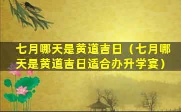 七月哪天是黄道吉日（七月哪天是黄道吉日适合办升学宴）