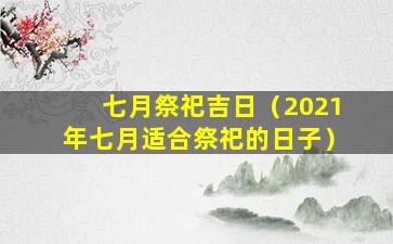 七月祭祀吉日（2021年七月适合祭祀的日子）