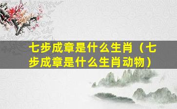 七步成章是什么生肖（七步成章是什么生肖动物）