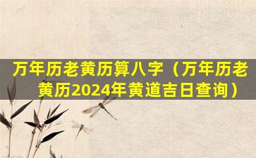 万年历老黄历算八字（万年历老黄历2024年黄道吉日查询）