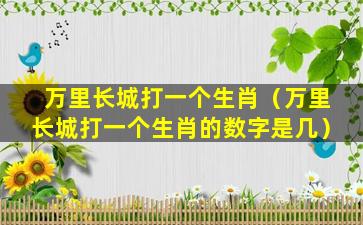 万里长城打一个生肖（万里长城打一个生肖的数字是几）