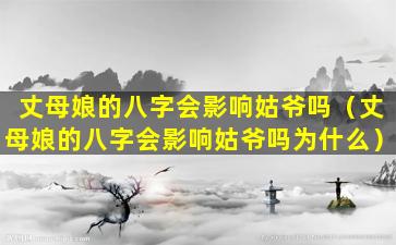 丈母娘的八字会影响姑爷吗（丈母娘的八字会影响姑爷吗为什么）