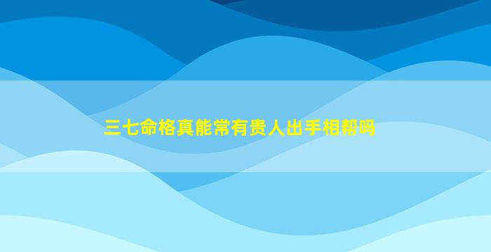 三七命格真能常有贵人出手相帮吗