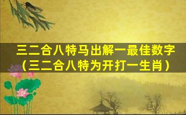 三二合八特马出解一最佳数字（三二合八特为开打一生肖）