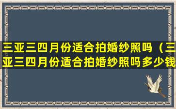 三亚三四月份适合拍婚纱照吗（三亚三四月份适合拍婚纱照吗多少钱）