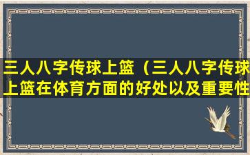 三人八字传球上篮（三人八字传球上篮在体育方面的好处以及重要性）