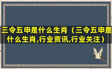 三令五申是什么生肖（三令五申是什么生肖,行业资讯,行业关注）