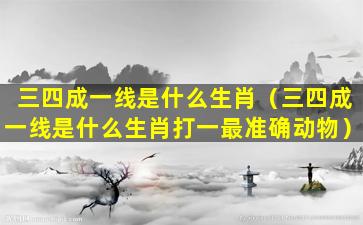 三四成一线是什么生肖（三四成一线是什么生肖打一最准确动物）