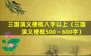 三国演义梗概八字以上（三国演义梗概500～600字）