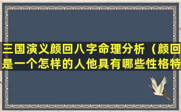 三国演义颜回八字命理分析（颜回是一个怎样的人他具有哪些性格特征）