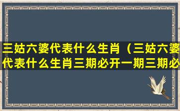 三姑六婆代表什么生肖（三姑六婆代表什么生肖三期必开一期三期必出特）