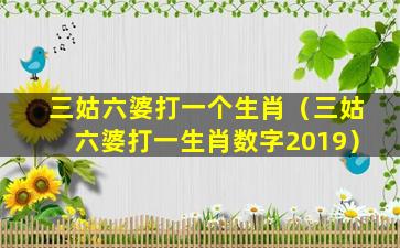 三姑六婆打一个生肖（三姑六婆打一生肖数字2019）