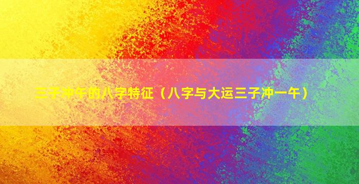 三子冲午的八字特征（八字与大运三子冲一午）