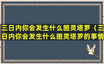 三日内你会发生什么图灵塔罗（三日内你会发生什么图灵塔罗的事情）