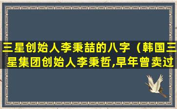 三星创始人李秉喆的八字（韩国三星集团创始人李秉哲,早年曾卖过报纸）