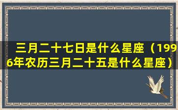 三月二十七日是什么星座（1996年农历三月二十五是什么星座）