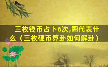 三枚钱币占卜6次,圈代表什么（三枚硬币算卦如何解卦）