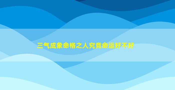 三气成象命格之人究竟命运好不好