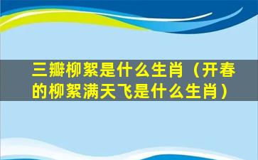 三瓣柳絮是什么生肖（开春的柳絮满天飞是什么生肖）