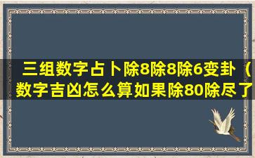 三组数字占卜除8除8除6变卦（数字吉凶怎么算如果除80除尽了怎么算）