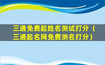 三通免费起姓名测试打分（三通起名网免费测名打分）