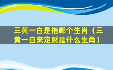 三黄一白是指哪个生肖（三黄一白来定财是什么生肖）