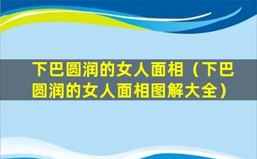 下巴圆润的女人面相（下巴圆润的女人面相图解大全）