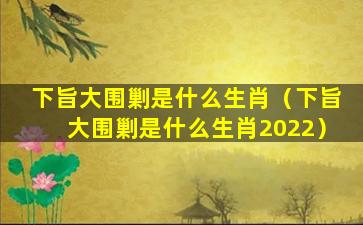 下旨大围剿是什么生肖（下旨大围剿是什么生肖2022）