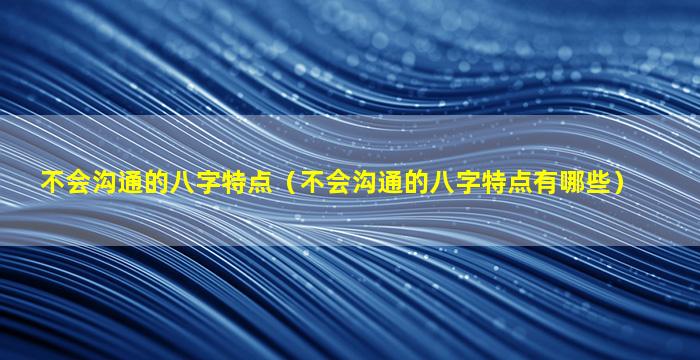 不会沟通的八字特点（不会沟通的八字特点有哪些）