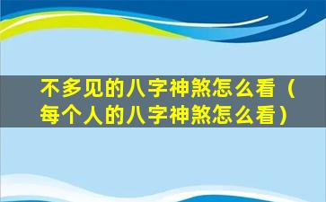 不多见的八字神煞怎么看（每个人的八字神煞怎么看）