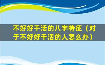 不好好干活的八字特征（对于不好好干活的人怎么办）