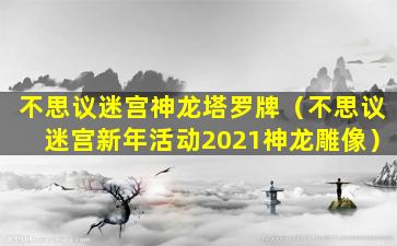 不思议迷宫神龙塔罗牌（不思议迷宫新年活动2021神龙雕像）