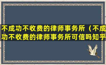 不成功不收费的律师事务所（不成功不收费的律师事务所可信吗知乎）