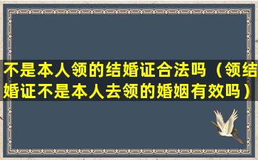 不是本人领的结婚证合法吗（领结婚证不是本人去领的婚姻有效吗）