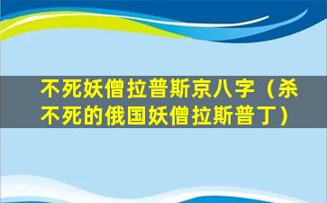 不死妖僧拉普斯京八字（杀不死的俄国妖僧拉斯普丁）