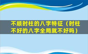 不顺时柱的八字特征（时柱不好的八字全局就不好吗）