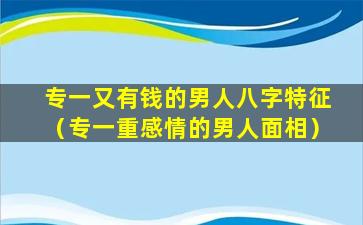 专一又有钱的男人八字特征（专一重感情的男人面相）