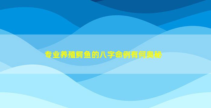 专业养殖鳄鱼的八字命例有何奥秘