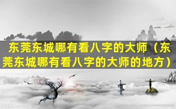 东莞东城哪有看八字的大师（东莞东城哪有看八字的大师的地方）