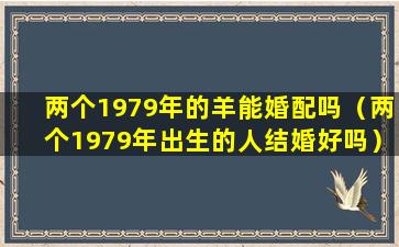 两个1979年的羊能婚配吗（两个1979年出生的人结婚好吗）