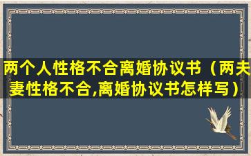 两个人性格不合离婚协议书（两夫妻性格不合,离婚协议书怎样写）