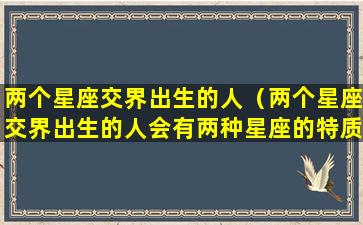 两个星座交界出生的人（两个星座交界出生的人会有两种星座的特质吗）