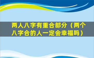 两人八字有重合部分（两个八字合的人一定会幸福吗）