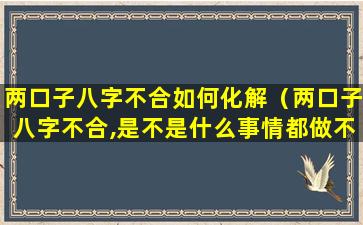 两口子八字不合如何化解（两口子八字不合,是不是什么事情都做不好）