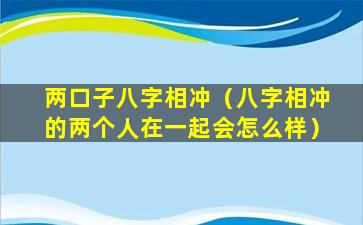 两口子八字相冲（八字相冲的两个人在一起会怎么样）