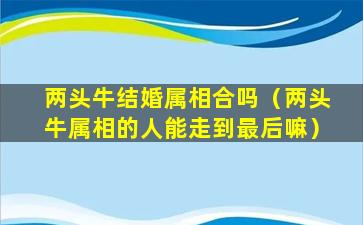 两头牛结婚属相合吗（两头牛属相的人能走到最后嘛）