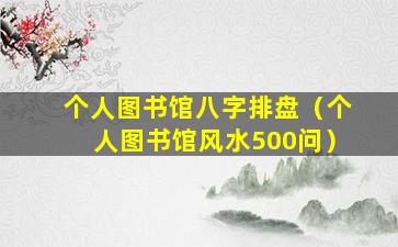 个人图书馆八字排盘（个人图书馆风水500问）