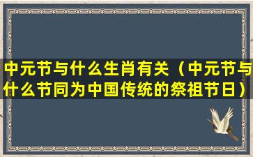 中元节与什么生肖有关（中元节与什么节同为中国传统的祭祖节日）