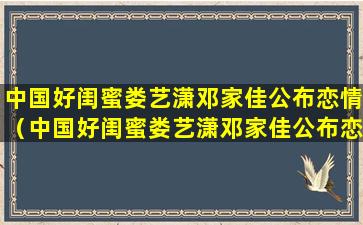 中国好闺蜜娄艺潇邓家佳公布恋情（中国好闺蜜娄艺潇邓家佳公布恋情是真的吗）