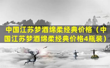 中国江苏梦酒绵柔经典价格（中国江苏梦酒绵柔经典价格4瓶装）